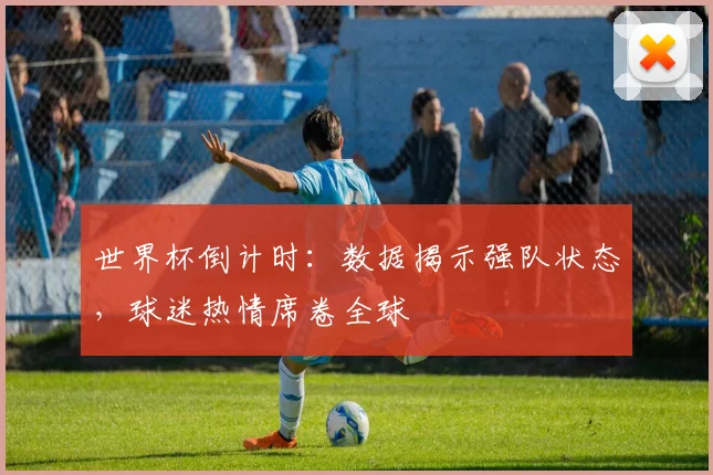 世界杯倒计时：数据揭示强队状态，球迷热情席卷全球